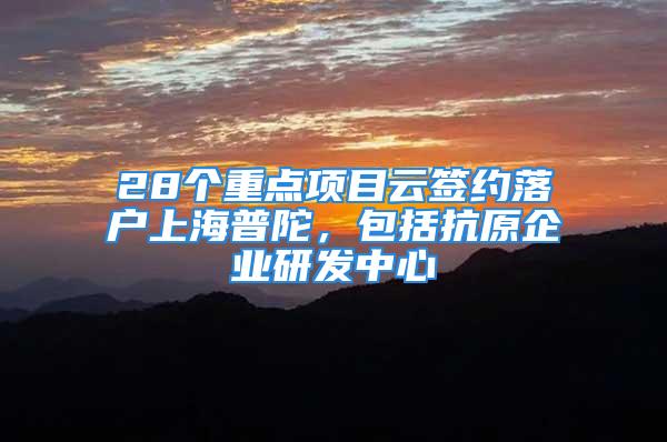 28個重點項目云簽約落戶上海普陀，包括抗原企業(yè)研發(fā)中心