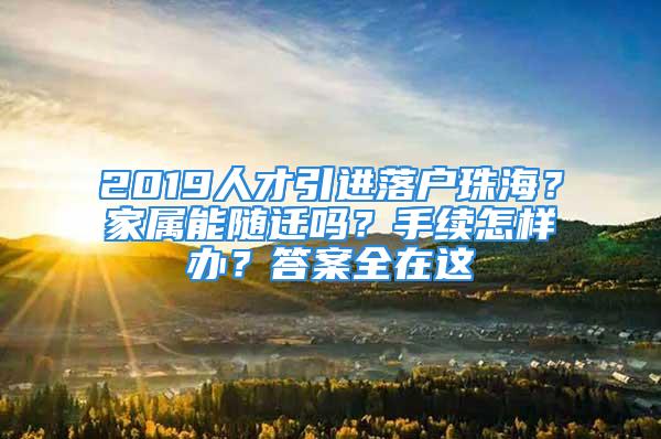 2019人才引進(jìn)落戶珠海？家屬能隨遷嗎？手續(xù)怎樣辦？答案全在這