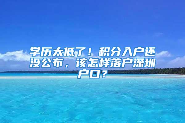 學歷太低了！積分入戶還沒公布，該怎樣落戶深圳戶口？