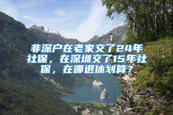 非深戶在老家交了24年社保，在深圳交了15年社保，在哪退休劃算？