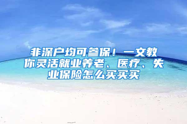 非深戶均可參保！一文教你靈活就業(yè)養(yǎng)老、醫(yī)療、失業(yè)保險怎么買買買