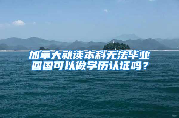 加拿大就讀本科無法畢業(yè)回國可以做學(xué)歷認(rèn)證嗎？