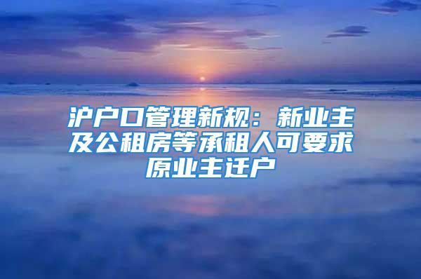 滬戶口管理新規(guī)：新業(yè)主及公租房等承租人可要求原業(yè)主遷戶