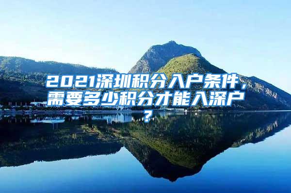 2021深圳積分入戶條件，需要多少積分才能入深戶？