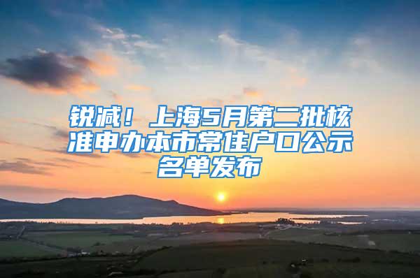 銳減！上海5月第二批核準(zhǔn)申辦本市常住戶口公示名單發(fā)布