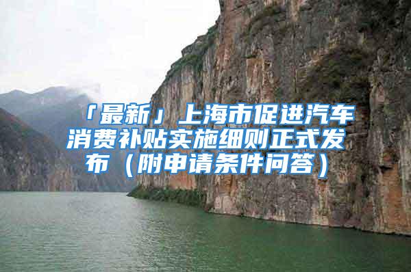 「最新」上海市促進(jìn)汽車消費(fèi)補(bǔ)貼實(shí)施細(xì)則正式發(fā)布（附申請(qǐng)條件問(wèn)答）