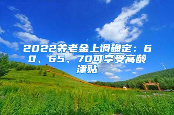 2022養(yǎng)老金上調(diào)確定：60、65、70可享受高齡津貼