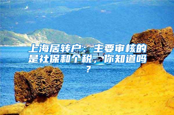 上海居轉(zhuǎn)戶：主要審核的是社保和個稅，你知道嗎？