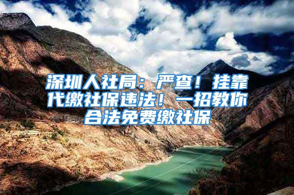 深圳人社局：嚴(yán)查！掛靠代繳社保違法！一招教你合法免費(fèi)繳社保