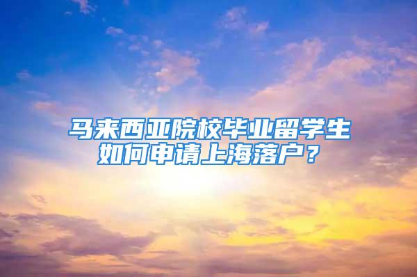 馬來西亞院校畢業(yè)留學生如何申請上海落戶？