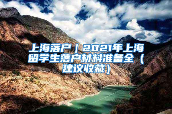 上海落戶｜2021年上海留學(xué)生落戶材料準(zhǔn)備全（建議收藏）