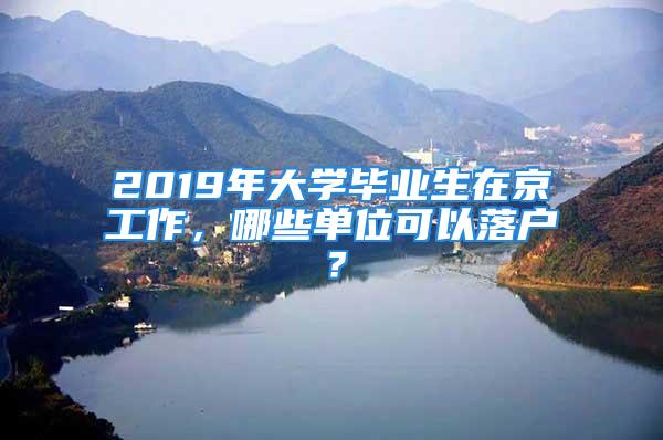 2019年大學(xué)畢業(yè)生在京工作，哪些單位可以落戶？