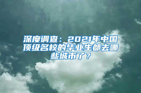 深度調(diào)查：2021年中國頂級名校的畢業(yè)生都去哪些城市了？