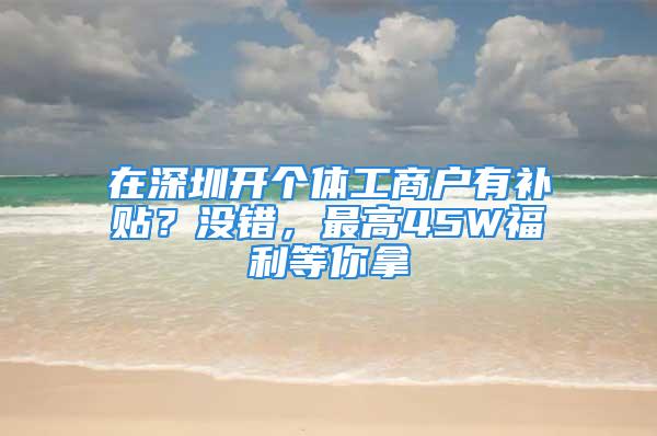 在深圳開個體工商戶有補貼？沒錯，最高45W福利等你拿