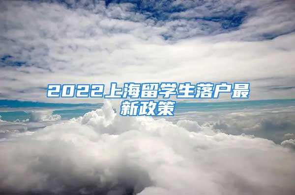 2022上海留學(xué)生落戶最新政策