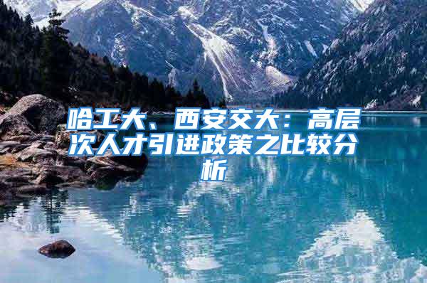 哈工大、西安交大：高層次人才引進(jìn)政策之比較分析