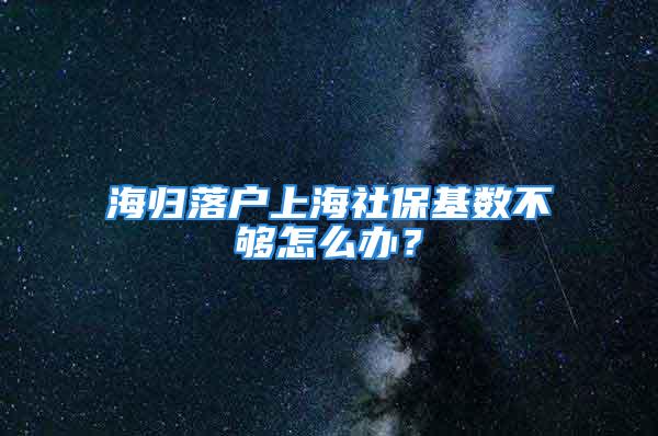 海歸落戶上海社?；鶖?shù)不夠怎么辦？