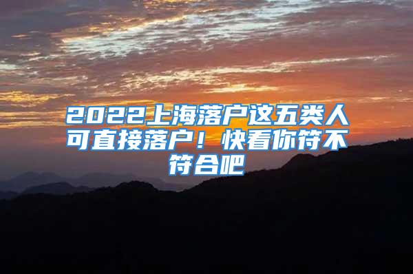 2022上海落戶這五類人可直接落戶！快看你符不符合吧