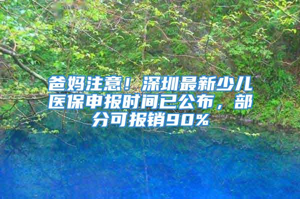 爸媽注意！深圳最新少兒醫(yī)保申報時間已公布，部分可報銷90%