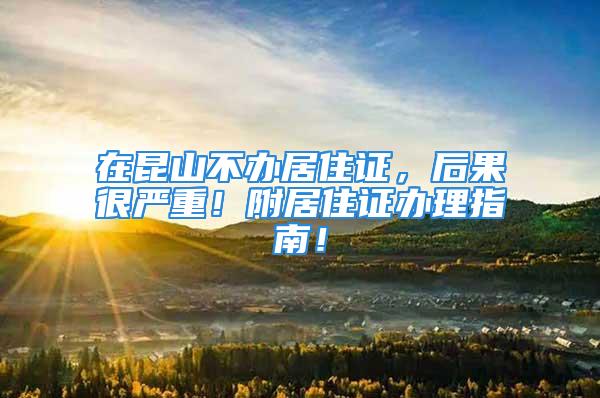 在昆山不辦居住證，后果很?chē)?yán)重！附居住證辦理指南！