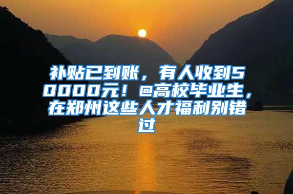 補貼已到賬，有人收到50000元！@高校畢業(yè)生，在鄭州這些人才福利別錯過