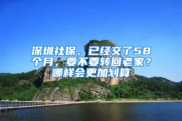 深圳社保，已經(jīng)交了58個月，要不要轉(zhuǎn)回老家？哪樣會更加劃算