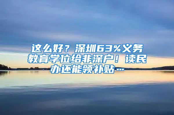 這么好？深圳63%義務教育學位給非深戶！讀民辦還能領補貼…