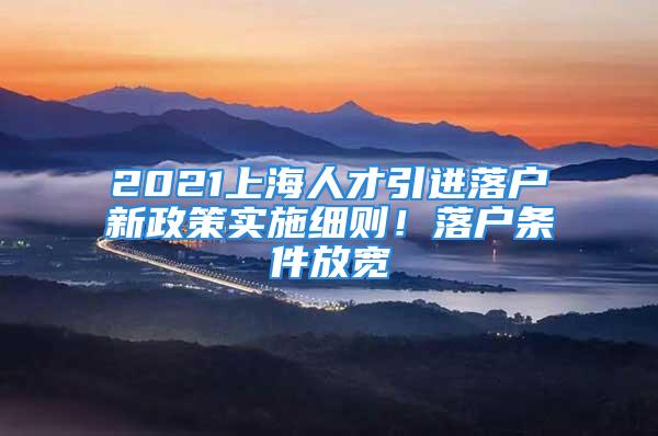 2021上海人才引進(jìn)落戶新政策實(shí)施細(xì)則！落戶條件放寬