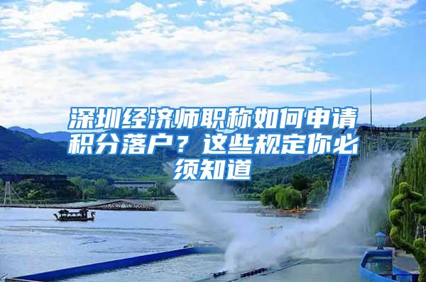 深圳經(jīng)濟(jì)師職稱如何申請(qǐng)積分落戶？這些規(guī)定你必須知道