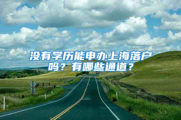 沒有學歷能申辦上海落戶嗎？有哪些通道？