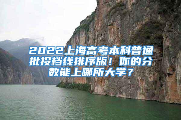 2022上海高考本科普通批投檔線排序版！你的分?jǐn)?shù)能上哪所大學(xué)？