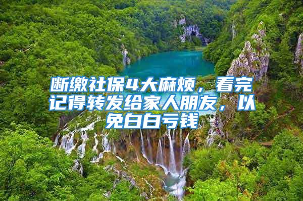 斷繳社保4大麻煩，看完記得轉(zhuǎn)發(fā)給家人朋友，以免白白虧錢