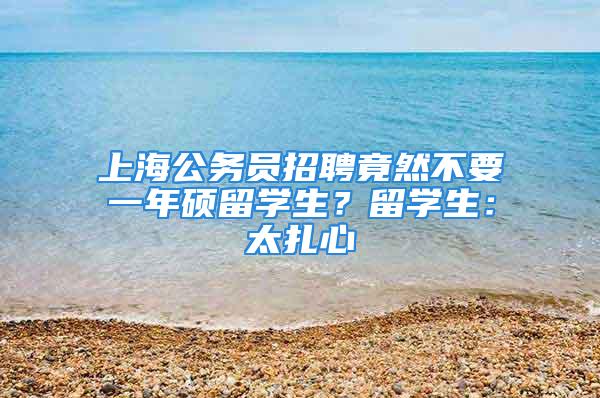 上海公務(wù)員招聘竟然不要一年碩留學(xué)生？留學(xué)生：太扎心