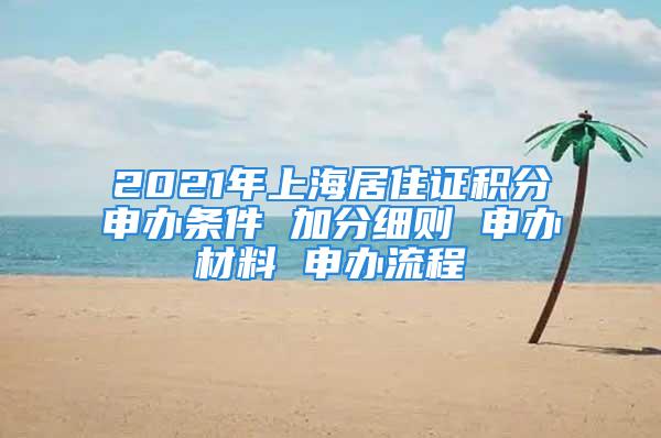 2021年上海居住證積分申辦條件 加分細則 申辦材料 申辦流程