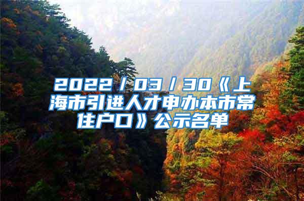 2022／03／30《上海市引進(jìn)人才申辦本市常住戶口》公示名單