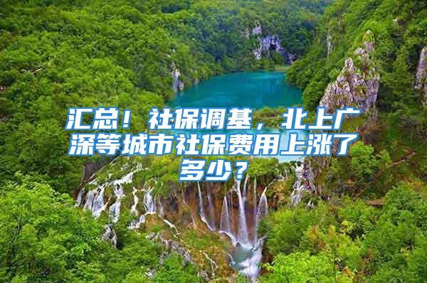 匯總！社保調(diào)基，北上廣深等城市社保費(fèi)用上漲了多少？