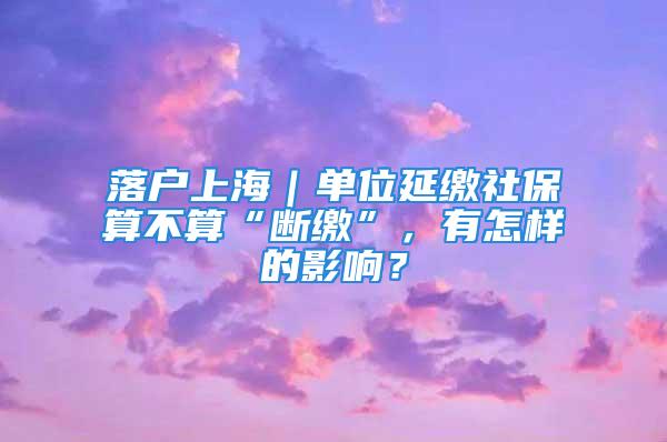 落戶上海｜單位延繳社保算不算“斷繳”，有怎樣的影響？