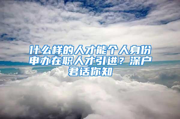 什么樣的人才能個人身份申辦在職人才引進(jìn)？深戶君話你知