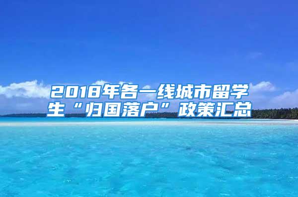 2018年各一線城市留學(xué)生“歸國落戶”政策匯總