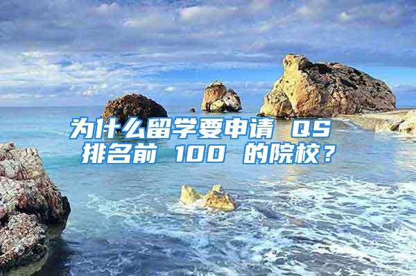 為什么留學(xué)要申請 QS 排名前 100 的院校？