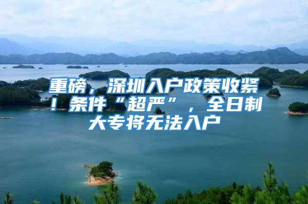 重磅，深圳入戶政策收緊！條件“超嚴”，全日制大專將無法入戶