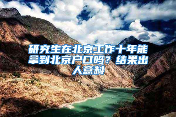 研究生在北京工作十年能拿到北京戶口嗎？結(jié)果出人意料