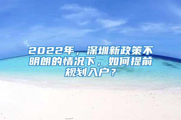 2022年，深圳新政策不明朗的情況下，如何提前規(guī)劃入戶？