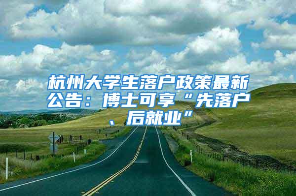 杭州大學(xué)生落戶政策最新公告：博士可享“先落戶、后就業(yè)”