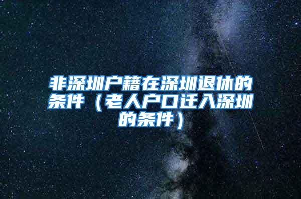 非深圳戶籍在深圳退休的條件（老人戶口遷入深圳的條件）