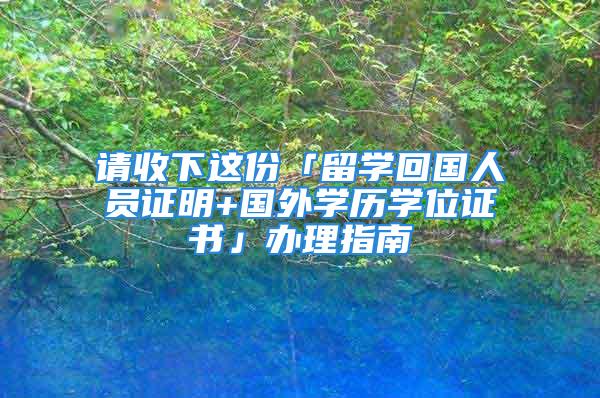 請收下這份「留學(xué)回國人員證明+國外學(xué)歷學(xué)位證書」辦理指南