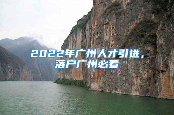 2022年廣州人才引進(jìn)，落戶廣州必看