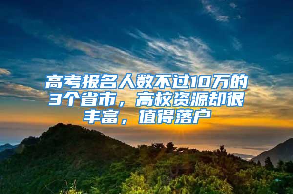 高考報名人數(shù)不過10萬的3個省市，高校資源卻很豐富，值得落戶