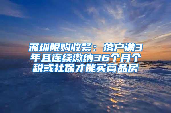 深圳限購收緊：落戶滿3年且連續(xù)繳納36個(gè)月個(gè)稅或社保才能買商品房