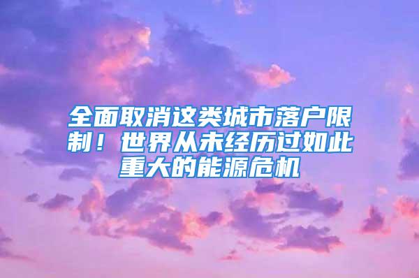 全面取消這類城市落戶限制！世界從未經(jīng)歷過如此重大的能源危機(jī)